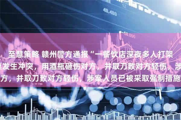 至慧策略 赣州警方通报“一餐饮店深夜多人打架斗殴”：2人酒后与邻桌发生冲突，用酒瓶砸伤对方，并取刀致对方轻伤，涉案人员已被采取强制措施