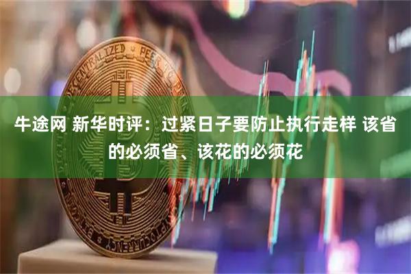 牛途网 新华时评：过紧日子要防止执行走样 该省的必须省、该花的必须花
