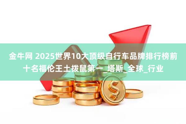 金牛网 2025世界10大顶级自行车品牌排行榜前十名福伦王土拨鼠第一_塔斯_全球_行业