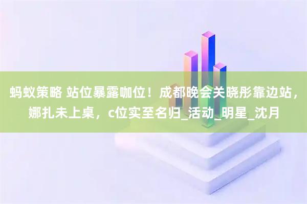 蚂蚁策略 站位暴露咖位！成都晚会关晓彤靠边站，娜扎未上桌，c位实至名归_活动_明星_沈月