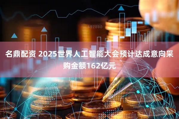 名鼎配资 2025世界人工智能大会预计达成意向采购金额162亿元