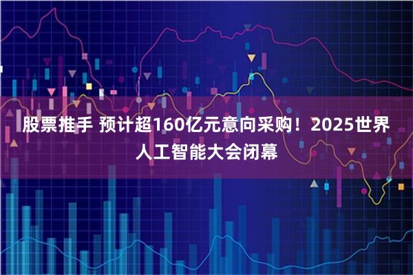股票推手 预计超160亿元意向采购!2025世界人工智能大会闭幕