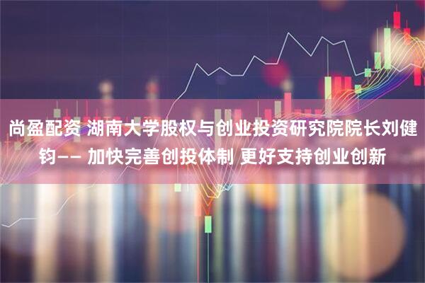 尚盈配资 湖南大学股权与创业投资研究院院长刘健钧—— 加快完善创投体制 更好支持创业创新