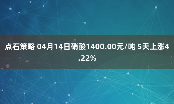 点石策略 04月14日硝酸1400.00元/吨 5天上涨4.22%