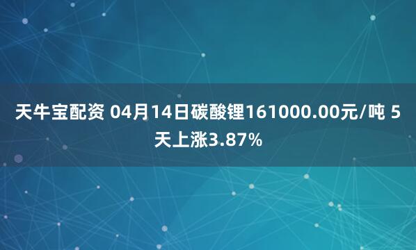 天牛宝配资 04月14日碳酸锂161000.00元/吨 5天上涨3.87%