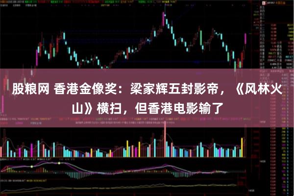 股粮网 香港金像奖：梁家辉五封影帝，《风林火山》横扫，但香港电影输了