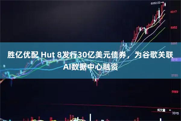 胜亿优配 Hut 8发行30亿美元债券，为谷歌关联AI数据中心融资