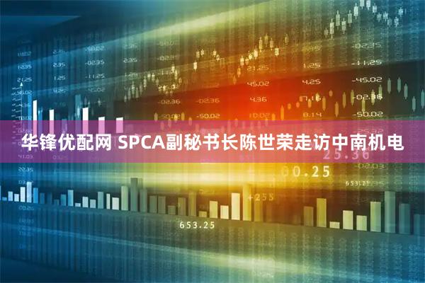 华锋优配网 SPCA副秘书长陈世荣走访中南机电