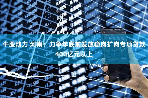牛股动力 河南：力争年底前发放稳岗扩岗专项贷款400亿元以上