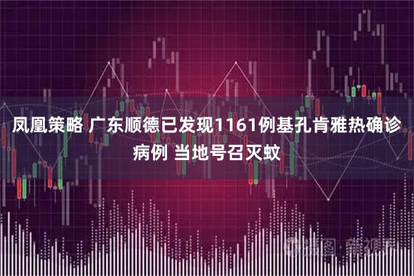 凤凰策略 广东顺德已发现1161例基孔肯雅热确诊病例 当地号召灭蚊