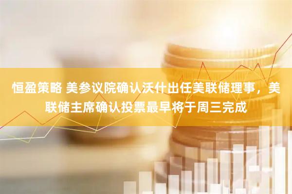 恒盈策略 美参议院确认沃什出任美联储理事，美联储主席确认投票最早将于周三完成