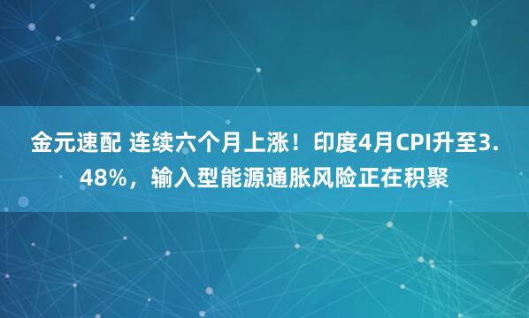 金元速配 连续六个月上涨！印度4月CPI升至3.48%，输入型能源通胀风险正在积聚