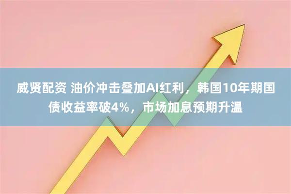 威贤配资 油价冲击叠加AI红利，韩国10年期国债收益率破4%，市场加息预期升温