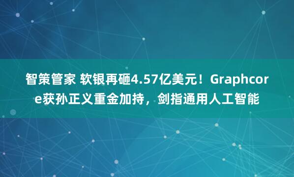 智策管家 软银再砸4.57亿美元！Graphcore获孙正义重金加持，剑指通用人工智能