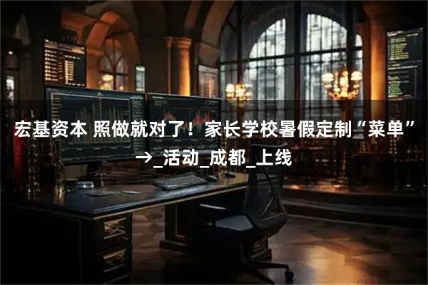 宏基资本 照做就对了！家长学校暑假定制“菜单”→_活动_成都_上线