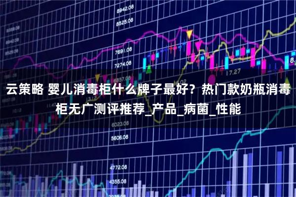 云策略 婴儿消毒柜什么牌子最好？热门款奶瓶消毒柜无广测评推荐_产品_病菌_性能