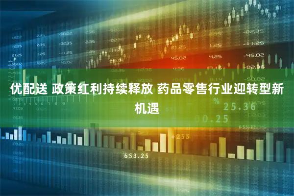 优配送 政策红利持续释放 药品零售行业迎转型新机遇