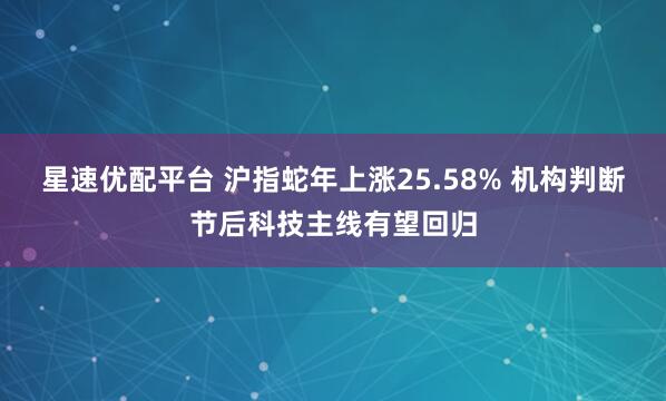 星速优配平台 沪指蛇年上涨25.58% 机构判断节后科技主线有望回归