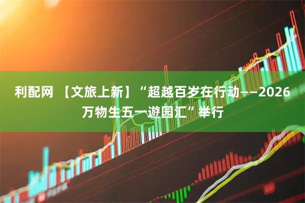 利配网 【文旅上新】“超越百岁在行动——2026万物生五一遊园汇”举行