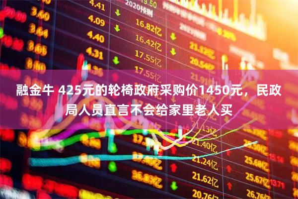 融金牛 425元的轮椅政府采购价1450元，民政局人员直言不会给家里老人买