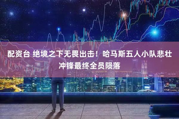 配资台 绝境之下无畏出击！哈马斯五人小队悲壮冲锋最终全员陨落