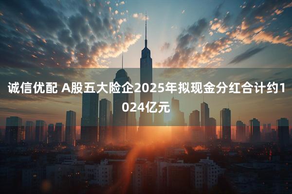 诚信优配 A股五大险企2025年拟现金分红合计约1024亿元