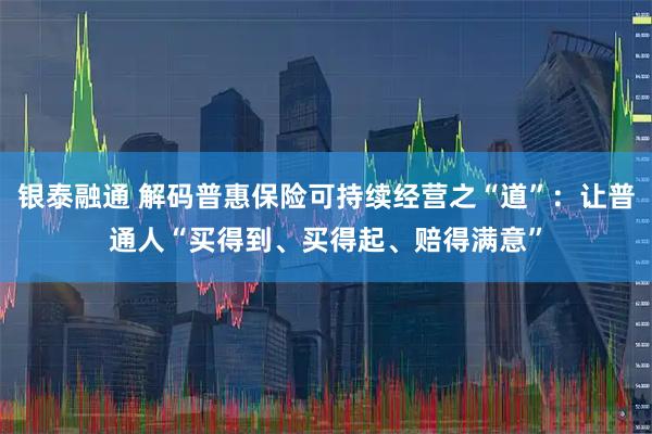 银泰融通 解码普惠保险可持续经营之“道”：让普通人“买得到、买得起、赔得满意”