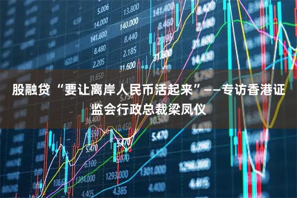 股融贷 “要让离岸人民币活起来”——专访香港证监会行政总裁梁凤仪