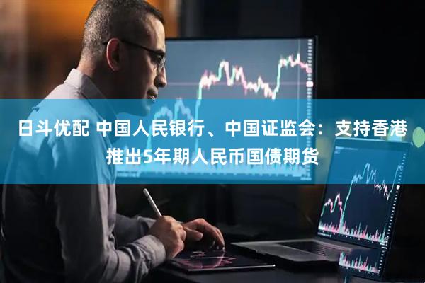 日斗优配 中国人民银行、中国证监会：支持香港推出5年期人民币国债期货