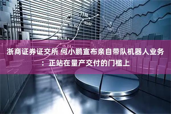 浙商证券证交所 何小鹏宣布亲自带队机器人业务:正站在量产交付的门槛上