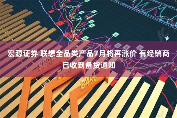 宏源证券 联想全品类产品7月将再涨价 有经销商已收到备货通知