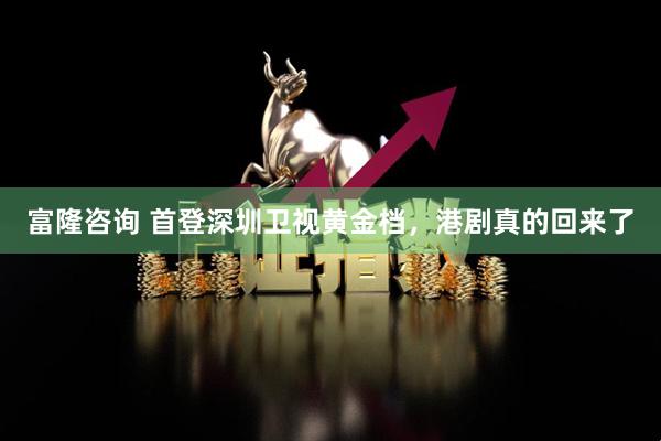 富隆咨询 首登深圳卫视黄金档,港剧真的回来了