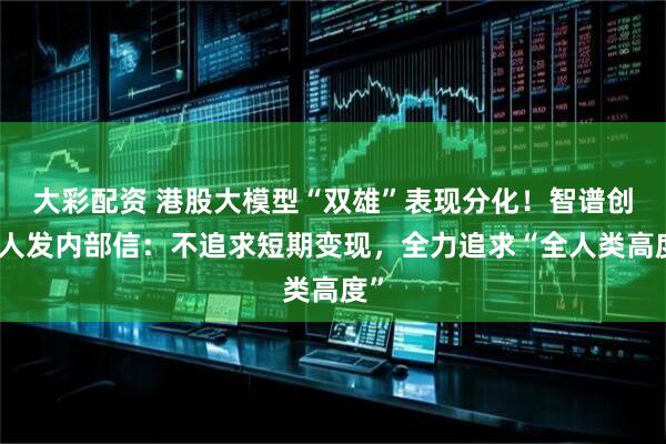 大彩配资 港股大模型“双雄”表现分化!智谱创始人发内部信:不追求短期变现,全力追求“全人类高度”