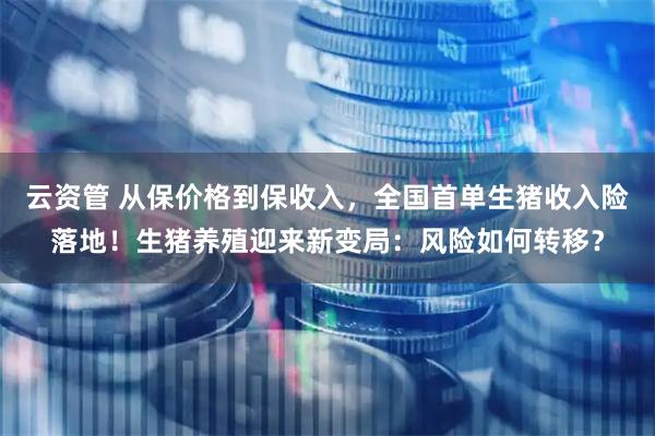 云资管 从保价格到保收入，全国首单生猪收入险落地！生猪养殖迎来新变局：风险如何转移？
