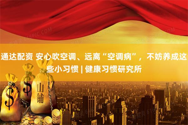 通达配资 安心吹空调、远离“空调病”，不妨养成这些小习惯 | 健康习惯研究所