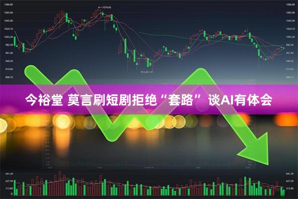今裕堂 莫言刷短剧拒绝“套路” 谈AI有体会