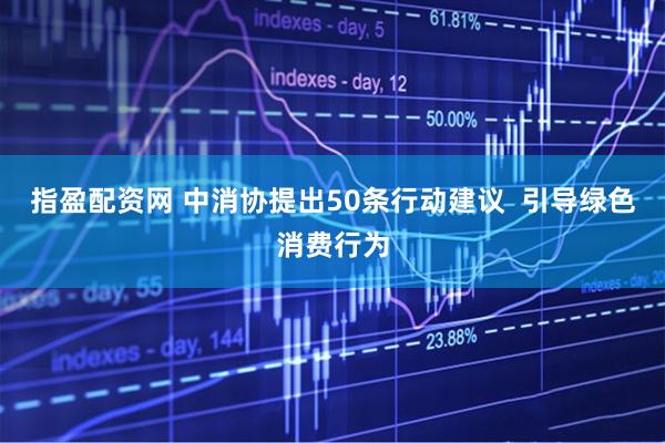 指盈配资网 中消协提出50条行动建议  引导绿色消费行为