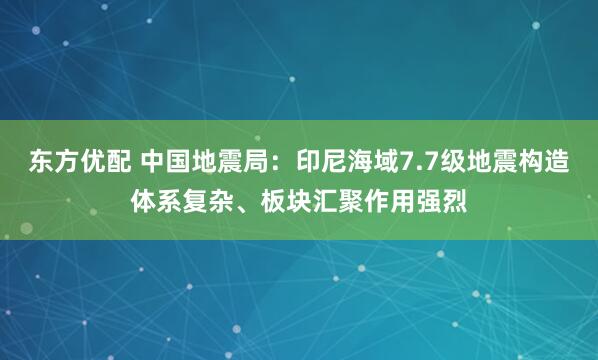 东方优配 中国地震局:印尼海域7.7级地震构造体系复杂、板块汇聚作用强烈