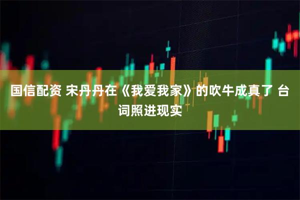 国信配资 宋丹丹在《我爱我家》的吹牛成真了 台词照进现实