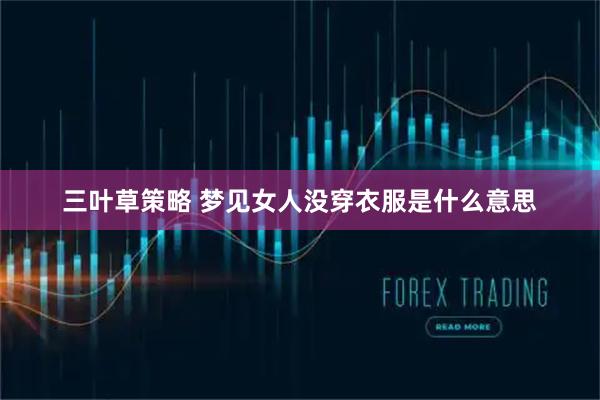 三叶草策略 梦见女人没穿衣服是什么意思
