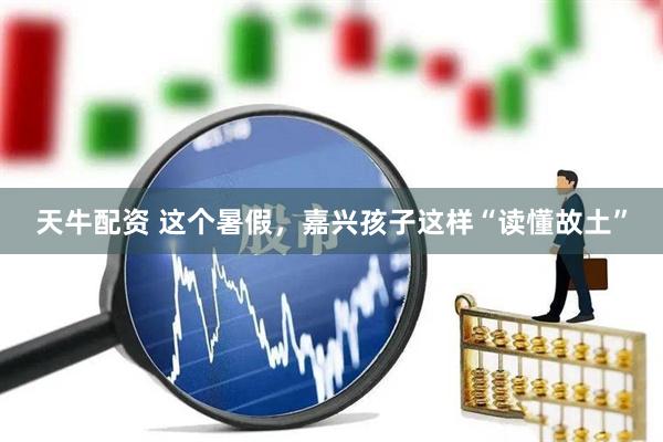 天牛配资 这个暑假，嘉兴孩子这样“读懂故土”